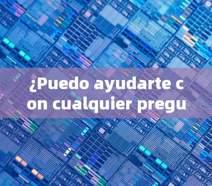 ¿Puedo ayudarte con cualquier pregunta o duda que tengas?