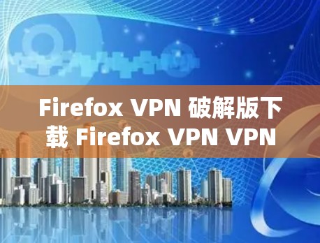 Firefox VPN 破解版下载 Firefox VPN VPN 解密 相关工具
