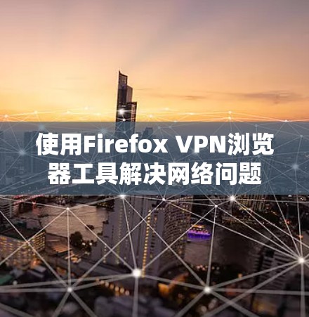 使用Firefox VPN浏览器工具解决网络问题