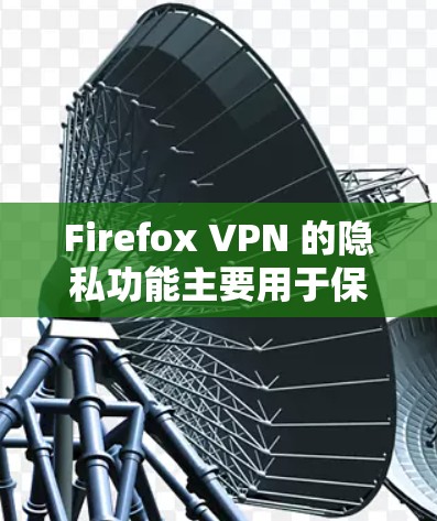 Firefox VPN 的隐私功能主要用于保护您数据的安全，包括IP地址和cookies。以下是详细的步骤和解释