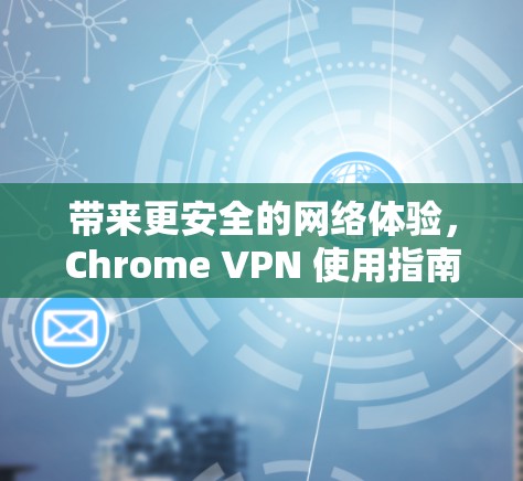 带来更安全的网络体验，Chrome VPN 使用指南