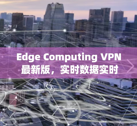 Edge Computing VPN 最新版，实时数据实时处理的高效解决方案