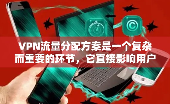 VPN流量分配方案是一个复杂而重要的环节，它直接影响用户使用的体验和 VPN 服务的公平性。以下是详细的设计步骤和考虑因素