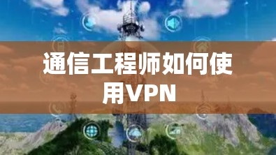 通信工程师如何使用VPN