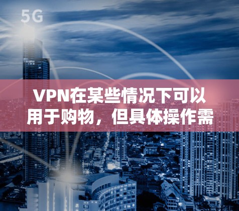 VPN在某些情况下可以用于购物，但具体操作需要谨慎，以确保安全性和合规性。以下是关于VPN在购物中的应用及注意事项的总结