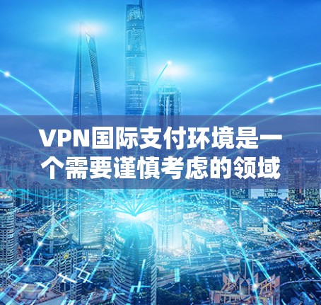 VPN国际支付环境是一个需要谨慎考虑的领域，因为它涉及到支付安全、透明度和隐私保护等多个方面的问题。以下是对该领域的详细分析