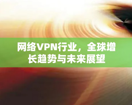 网络VPN行业，全球增长趋势与未来展望