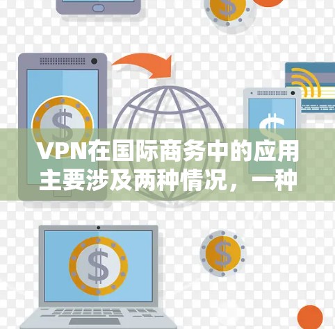 VPN在国际商务中的应用主要涉及两种情况，一种是使用VPN作为销售工具，另一种是作为VPN服务使用。以下是详细的分析和建议