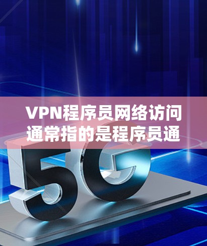 VPN程序员网络访问通常指的是程序员通过使用VPN技术连接到外部网络或访问外部资源。以下是具体的步骤和建议