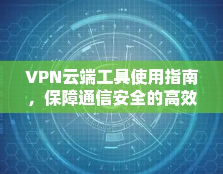 VPN云端工具使用指南，保障通信安全的高效解决方案