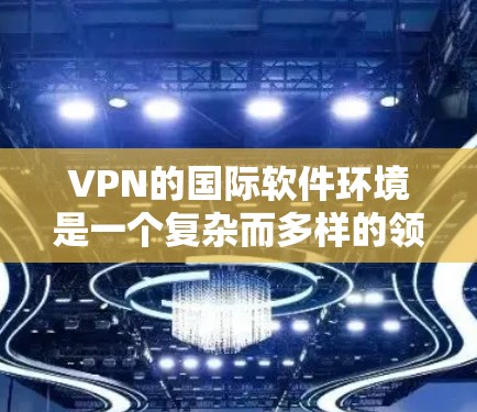 VPN的国际软件环境是一个复杂而多样的领域，涉及技术、法律、安全等多个方面。以下是对该领域的简要总结和分析