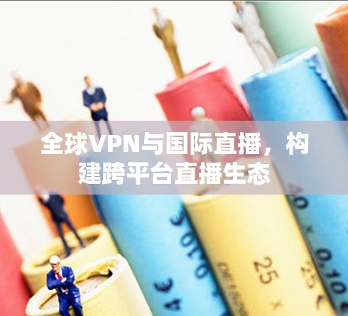 全球VPN与国际直播，构建跨平台直播生态