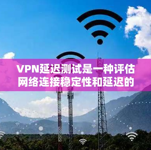 VPN延迟测试是一种评估网络连接稳定性和延迟的能力，帮助用户优化VPN连接以减少延迟。通过延迟测试，用户可以了解他们在不同网络环境下的延迟情况，从而在使用时做出相应的调整。以下是详细的步骤说明