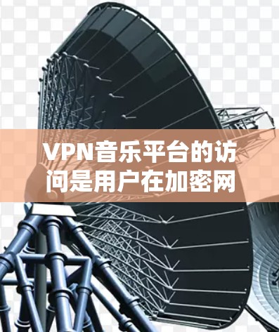 VPN音乐平台的访问是用户在加密网络中访问音乐资源的一种方式，通过这些平台，用户可以安全地下载和观看音乐作品。以下是一些步骤和建议，帮助您更好地使用VPN音乐平台