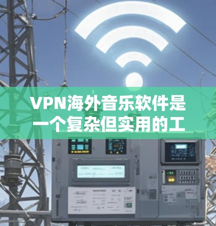 VPN海外音乐软件是一个复杂但实用的工具，能够帮助用户安全地获取国际音乐和视频资源。以下是对该主题的详细分析和推荐