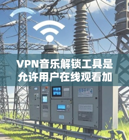 VPN音乐解锁工具是允许用户在线观看加密后的音乐或视频的工具。以下是对这些工具的详细分析