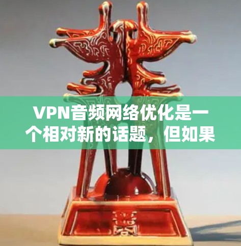 VPN音频网络优化是一个相对新的话题，但如果你正在寻找更安全、可靠或更高效的VPN连接方式，尤其是针对音频内容，以下是一些优化VPN音频网络的方法和建议