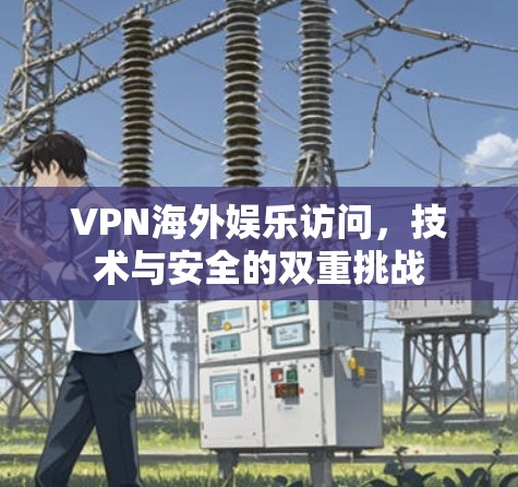 VPN海外娱乐访问，技术与安全的双重挑战