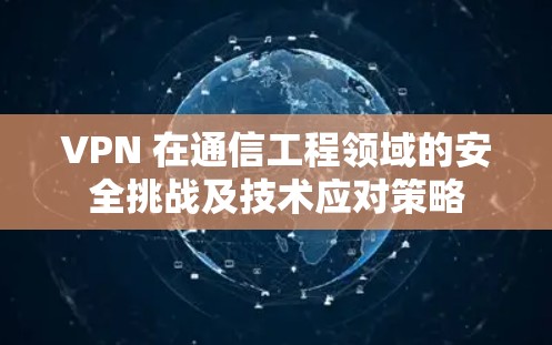 VPN 在通信工程领域的安全挑战及技术应对策略