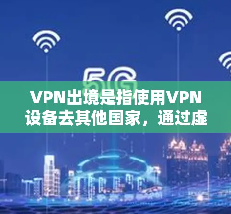 VPN出境是指使用VPN设备去其他国家，通过虚拟网络传输信息。以下是关于如何使用VPN设备去其他国家的步骤和建议