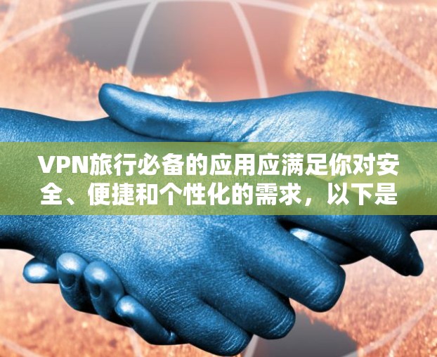 VPN旅行必备的应用应满足你对安全、便捷和个性化的需求，以下是一些常见的VPN应用推荐，适合旅行旅行者