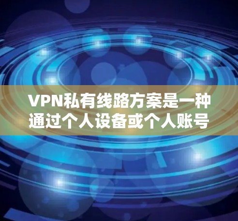 VPN私有线路方案是一种通过个人设备或个人账号连接不同国家的网络，而不是共享网络的技术。这种方案通常被称为私有网络或私有VPN，它允许用户在自己的设备上连接到多个国家的VPN服务
