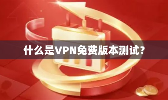 什么是VPN免费版本测试？