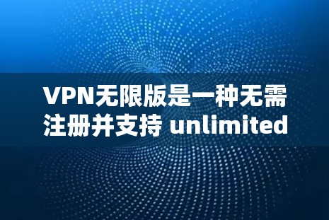 VPN无限版是一种无需注册并支持 unlimited 网络的VPN软件，通常在电脑上运行。以下是一些使用VPN无限版的步骤指南