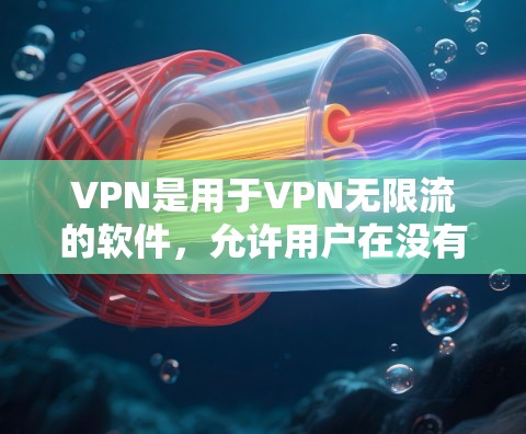 VPN是用于VPN无限流的软件，允许用户在没有连接到互联网的情况下，安全地在线访问网络资源。以下是几种常见的VPN软件及其特点