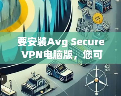 要安装Avg Secure VPN电脑版，您可以按照以下步骤进行操作