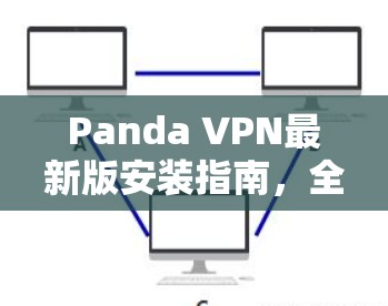Panda VPN最新版安装指南，全面保障网络安全的高效解决方案
