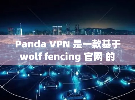 Panda VPN 是一款基于 wolf fencing 官网 的 VPN 服务，支持在线和手机端使用。为了测试其速度，您可以按照以下步骤进行测试