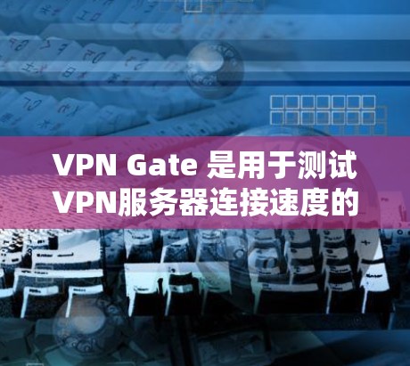 VPN Gate 是用于测试VPN服务器连接速度的一个工具。以下是使用VPN Gate 进行速度测试的步骤