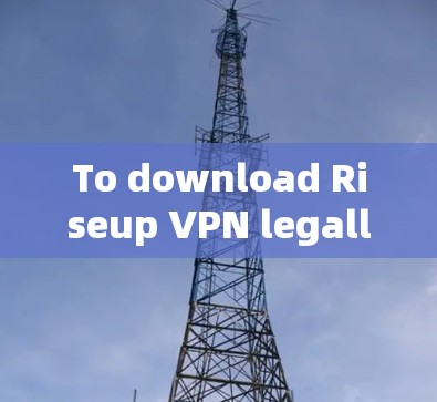 To download Riseup VPN legally and effectively,follow these organized steps: