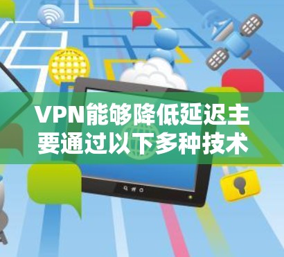 VPN能够降低延迟主要通过以下多种技术手段实现