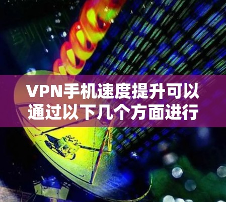 VPN手机速度提升可以通过以下几个方面进行优化