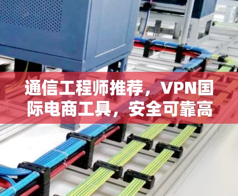 通信工程师推荐，VPN国际电商工具，安全可靠高效