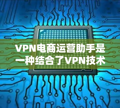 VPN电商运营助手是一种结合了VPN技术和电商运营的工具，旨在保护用户数据、提高购物体验和提升店铺信誉。以下是对该工具的详细分析和总结