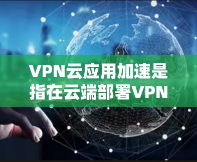 VPN云应用加速是指在云端部署VPN应用，以优化数据传输和网络性能。以下是一些关于VPN云应用加速的建议和信息