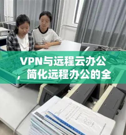 VPN与远程云办公，简化远程办公的全新解决方案