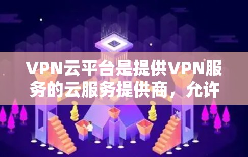VPN云平台是提供VPN服务的云服务提供商，允许用户访问未经公开允许的外部网络资源。以下是VPN云平台访问的操作步骤和使用说明