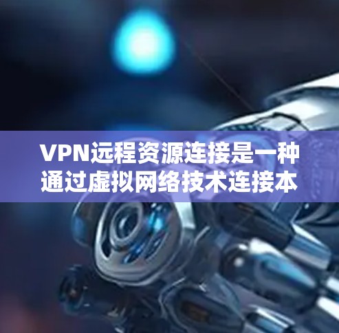 VPN远程资源连接是一种通过虚拟网络技术连接本地计算机和远程服务器的技术，用户可以在本地计算机上运行VPN工具，访问远程服务器上的资源。以下是关于该技术的详细信息