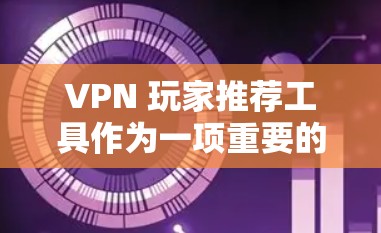 VPN 玩家推荐工具作为一项重要的网络使用技能，能够帮助用户更加高效地享受VPN服务。以下是一些常见的VPN推荐工具及其特点，供您参考