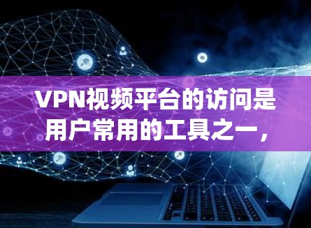 VPN视频平台的访问是用户常用的工具之一，用于 securely下载和观看视频内容。以下是一些常见的VPN视频平台及其使用方法