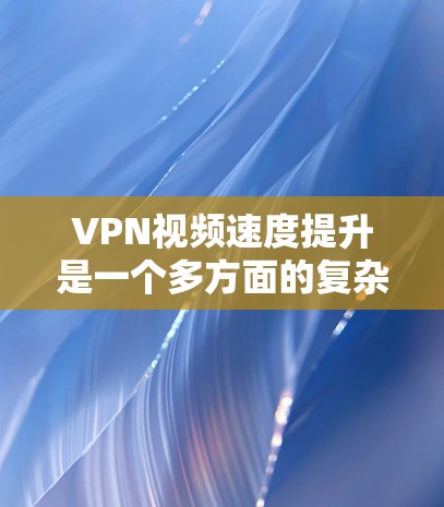 VPN视频速度提升是一个多方面的复杂问题，涉及技术和设备优化。以下是对这个问题的分步解释和总结