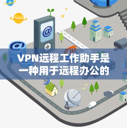 VPN远程工作助手是一种用于远程办公的网络服务，旨在通过VPN技术连接到外部网络，以增强网络的安全性、稳定性以及隐私保护。以下是几种常见的VPN远程工作助手