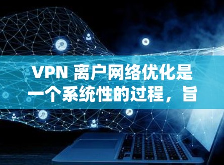VPN 离户网络优化是一个系统性的过程，旨在提高网络性能、安全性并降低成本。以下是一个逐步的优化流程