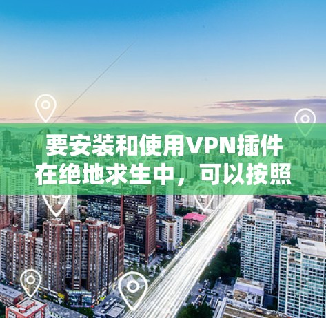 要安装和使用VPN插件在绝地求生中，可以按照以下步骤进行