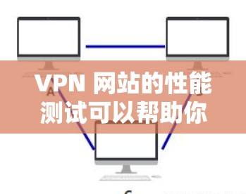 VPN 网站的性能测试可以帮助你了解VPN浏览器在网页加载、操作和缓存优化方面的表现。下面是测试VPN浏览器性能的步骤