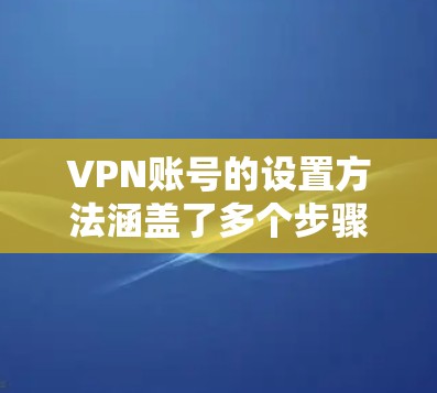 VPN账号的设置方法涵盖了多个步骤，旨在确保安全和合法的访问。以下是详细的步骤说明